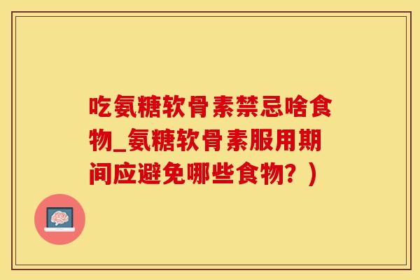吃氨糖软骨素禁忌啥食物_氨糖软骨素服用期间应避免哪些食物？)