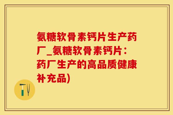 氨糖软骨素钙片生产药厂_氨糖软骨素钙片：药厂生产的高品质健康补充品)