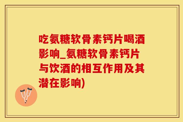 吃氨糖软骨素钙片喝酒影响_氨糖软骨素钙片与饮酒的相互作用及其潜在影响)