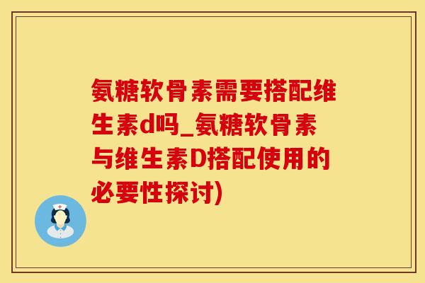 氨糖软骨素需要搭配维生素d吗_氨糖软骨素与维生素D搭配使用的必要性探讨)