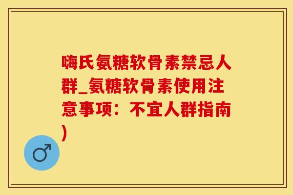 嗨氏氨糖软骨素禁忌人群_氨糖软骨素使用注意事项：不宜人群指南)