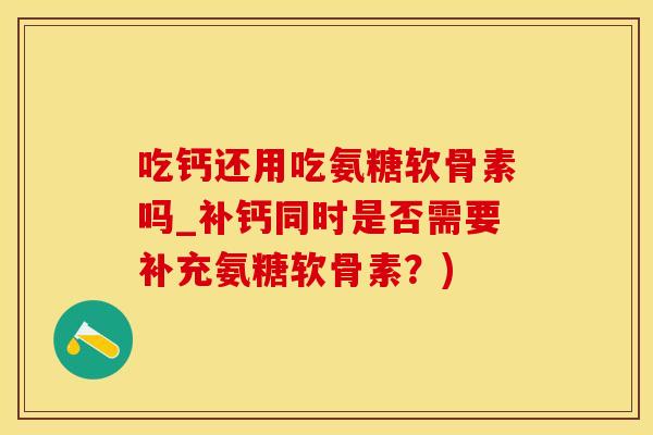 吃钙还用吃氨糖软骨素吗_补钙同时是否需要补充氨糖软骨素？)