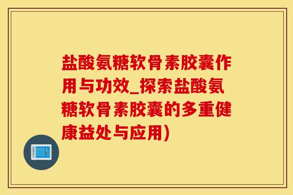 盐酸氨糖软骨素胶囊作用与功效_探索盐酸氨糖软骨素胶囊的多重健康益处与应用)