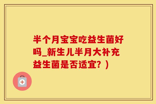半个月宝宝吃益生菌好吗_新生儿半月大补充益生菌是否适宜？)
