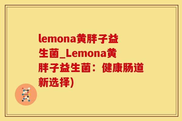 lemona黄胖子益生菌_Lemona黄胖子益生菌：健康肠道新选择)