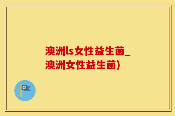 澳洲ls女性益生菌_澳洲女性益生菌)