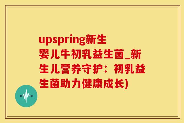upspring新生婴儿牛初乳益生菌_新生儿营养守护：初乳益生菌助力健康成长)