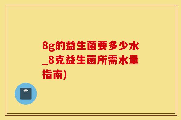 8g的益生菌要多少水_8克益生菌所需水量指南)
