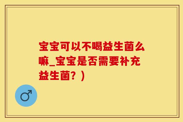 宝宝可以不喝益生菌么嘛_宝宝是否需要补充益生菌？)