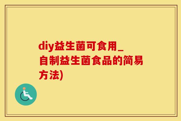diy益生菌可食用_自制益生菌食品的简易方法)