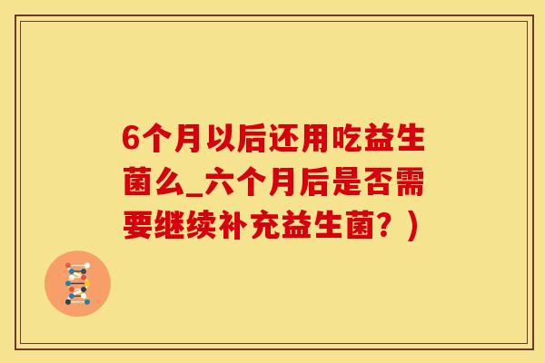 6个月以后还用吃益生菌么_六个月后是否需要继续补充益生菌？)