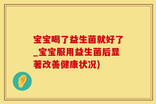 宝宝喝了益生菌就好了_宝宝服用益生菌后显著改善健康状况)