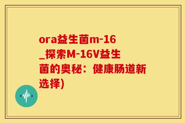 ora益生菌m-16_探索M-16V益生菌的奥秘：健康肠道新选择)