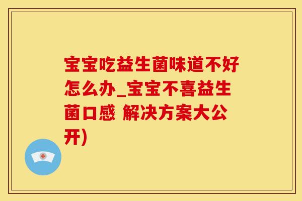 宝宝吃益生菌味道不好怎么办_宝宝不喜益生菌口感 解决方案大公开)