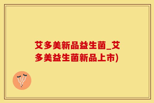艾多美新品益生菌_艾多美益生菌新品上市)