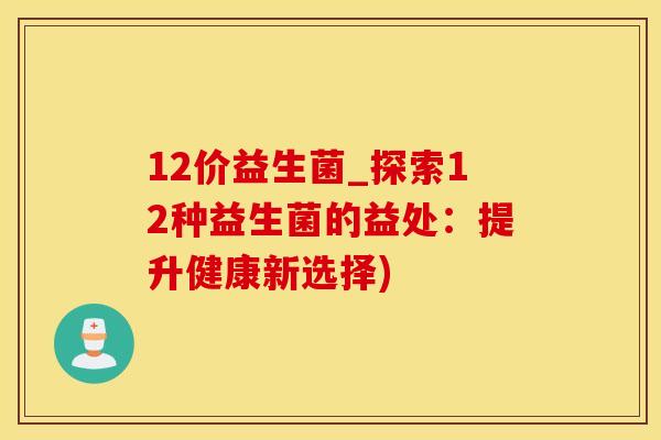 12价益生菌_探索12种益生菌的益处：提升健康新选择)