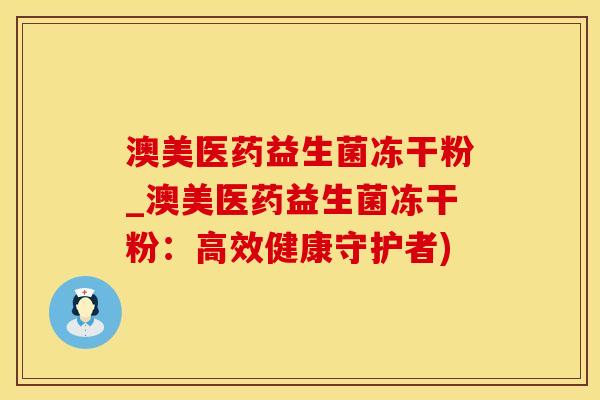 澳美医药益生菌冻干粉_澳美医药益生菌冻干粉：高效健康守护者)