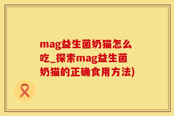 mag益生菌奶猫怎么吃_探索mag益生菌奶猫的正确食用方法)