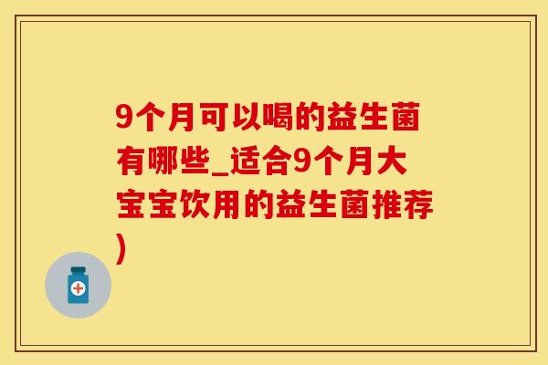 9个月可以喝的益生菌有哪些_适合9个月大宝宝饮用的益生菌推荐)