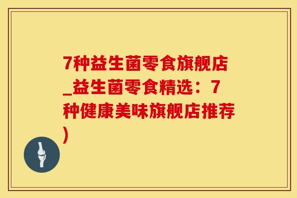 7种益生菌零食旗舰店_益生菌零食精选：7种健康美味旗舰店推荐)