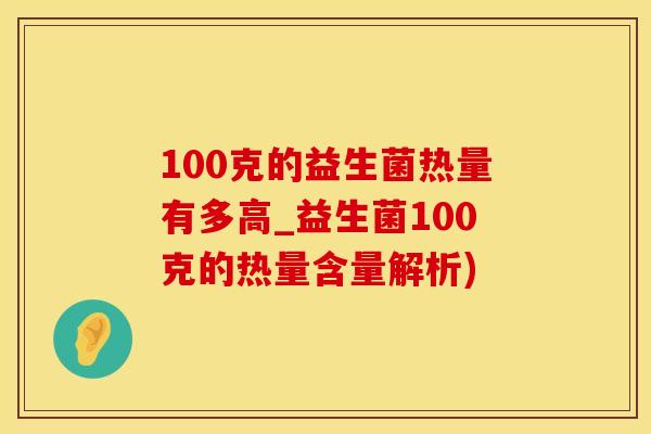 100克的益生菌热量有多高_益生菌100克的热量含量解析)