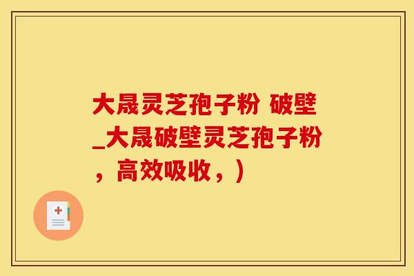 大晟灵芝孢子粉 破壁_大晟破壁灵芝孢子粉，高效吸收，)