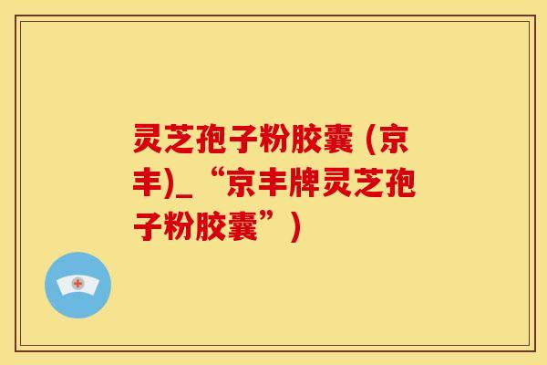 灵芝孢子粉胶囊 (京丰)_“京丰牌灵芝孢子粉胶囊”)