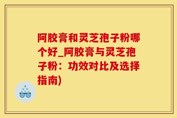 阿胶膏和灵芝孢子粉哪个好_阿胶膏与灵芝孢子粉：功效对比及选择指南)