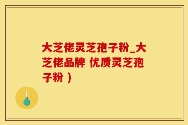 大芝佬灵芝孢子粉_大芝佬品牌 优质灵芝孢子粉 )