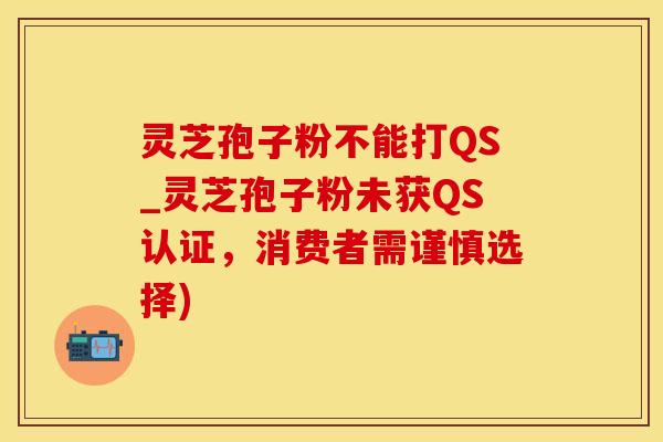 灵芝孢子粉不能打QS_灵芝孢子粉未获QS认证，消费者需谨慎选择)