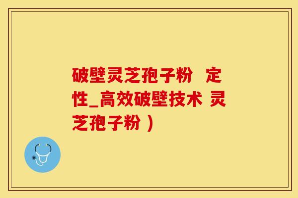 破壁灵芝孢子粉  定性_高效破壁技术 灵芝孢子粉 )