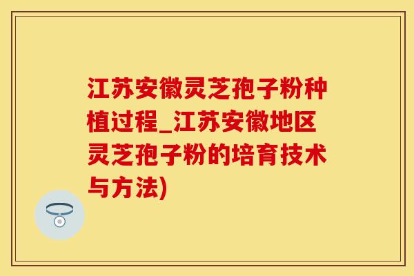 江苏安徽灵芝孢子粉种植过程_江苏安徽地区灵芝孢子粉的培育技术与方法) 江苏安徽灵芝孢子粉种植过程_江苏安徽地区灵芝孢子粉的培育技术与方法)