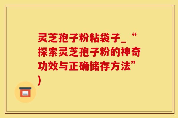 灵芝孢子粉粘袋子_“探索灵芝孢子粉的神奇功效与正确储存方法”)