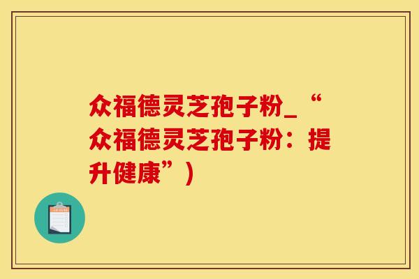 众福德灵芝孢子粉_“众福德灵芝孢子粉：提升健康”)