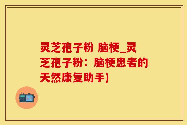 灵芝孢子粉 脑梗_灵芝孢子粉：脑梗患者的天然康复助手)