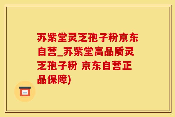 苏紫堂灵芝孢子粉京东自营_苏紫堂高品质灵芝孢子粉 京东自营正品保障)