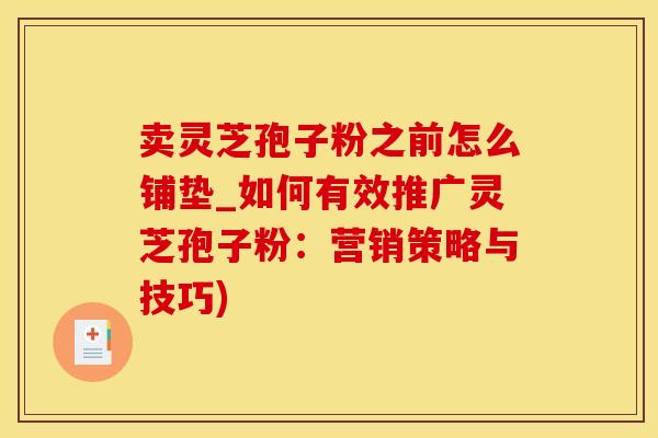 卖灵芝孢子粉之前怎么铺垫_如何有效推广灵芝孢子粉：营销策略与技巧)