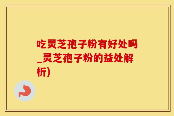 吃灵芝孢子粉有好处吗_灵芝孢子粉的益处解析)