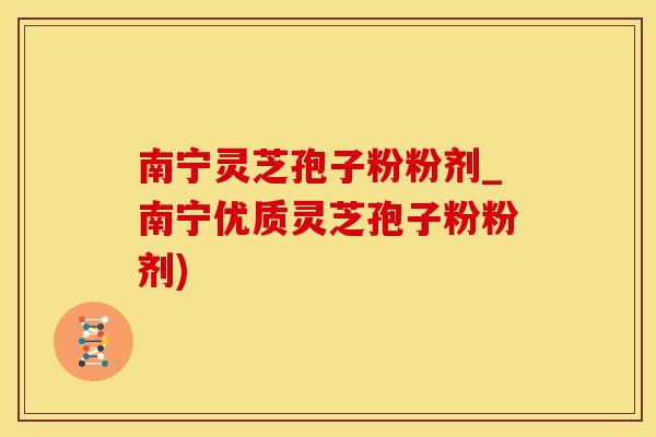 南宁灵芝孢子粉粉剂_南宁优质灵芝孢子粉粉剂)