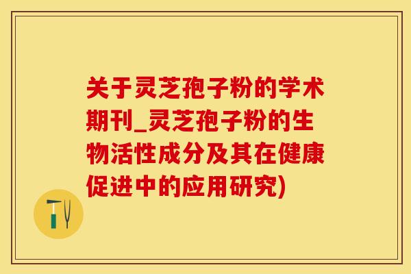 关于灵芝孢子粉的学术期刊_灵芝孢子粉的生物活性成分及其在健康促进中的应用研究)