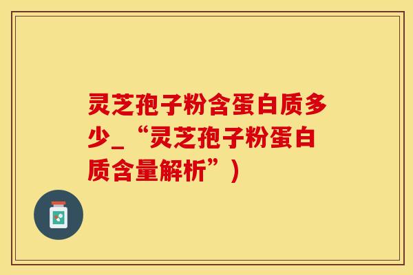 灵芝孢子粉含蛋白质多少_“灵芝孢子粉蛋白质含量解析”) 灵芝孢子粉含蛋白质多少_“灵芝孢子粉蛋白质含量解析”)
