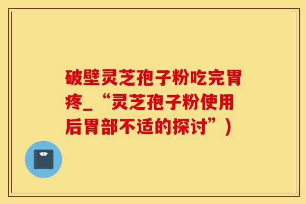 破壁灵芝孢子粉吃完胃疼_“灵芝孢子粉使用后胃部不适的探讨”)