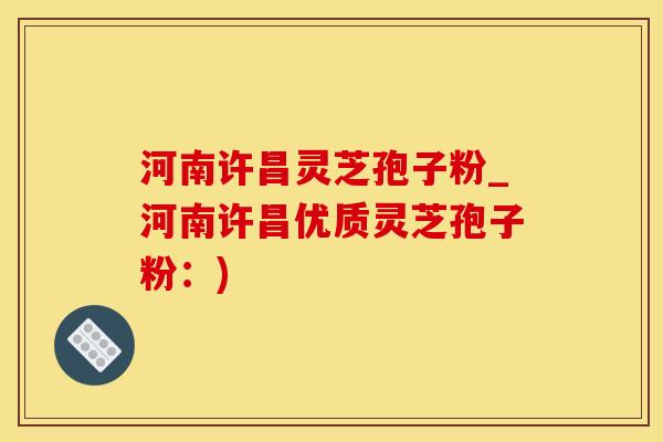 河南许昌灵芝孢子粉_河南许昌优质灵芝孢子粉：)