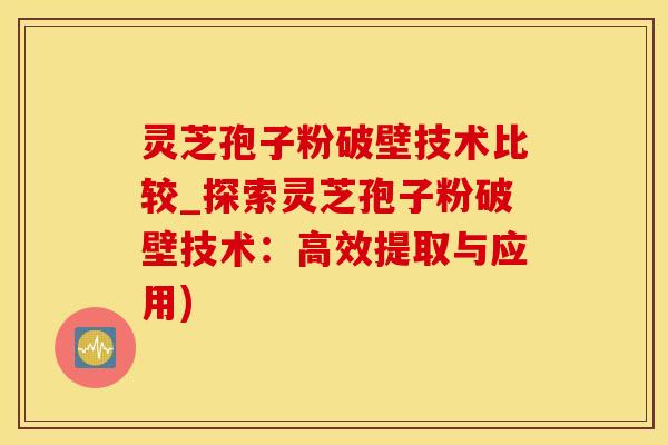 灵芝孢子粉破壁技术比较_探索灵芝孢子粉破壁技术：高效提取与应用)