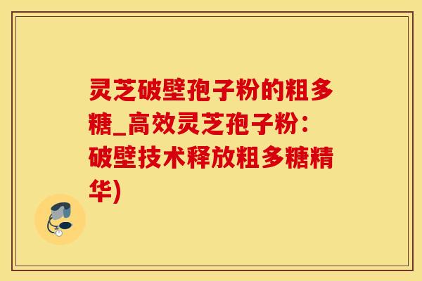 灵芝破壁孢子粉的粗多糖_高效灵芝孢子粉：破壁技术释放粗多糖精华)