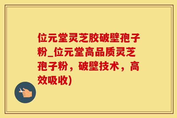 位元堂灵芝胶破壁孢子粉_位元堂高品质灵芝孢子粉，破壁技术，高效吸收)