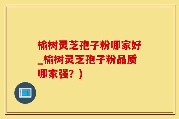 榆树灵芝孢子粉哪家好_榆树灵芝孢子粉品质哪家强？)