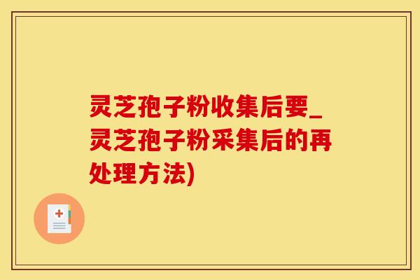 灵芝孢子粉收集后要_灵芝孢子粉采集后的再处理方法)