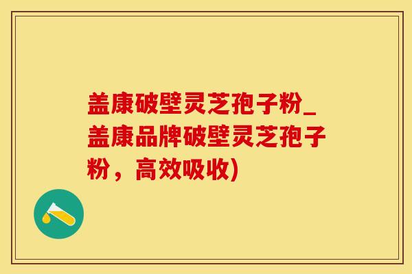 盖康破壁灵芝孢子粉_盖康品牌破壁灵芝孢子粉，高效吸收)