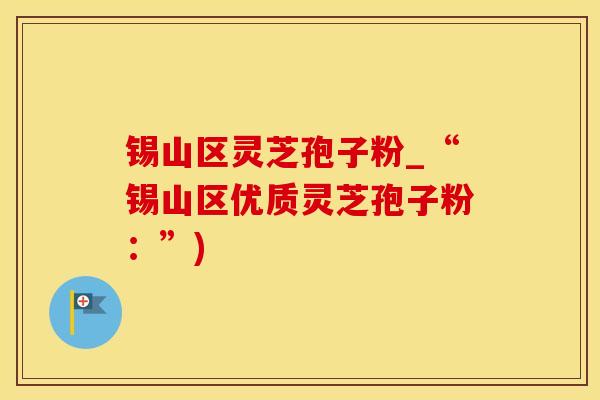 锡山区灵芝孢子粉_“锡山区优质灵芝孢子粉：”)